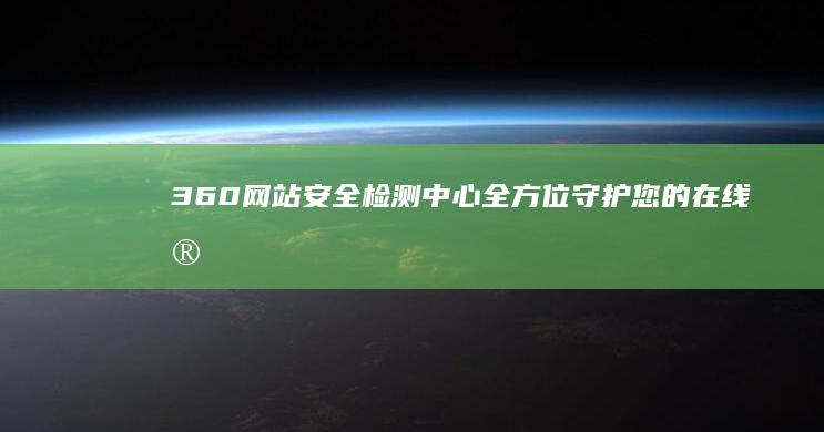 360网站安全检测中心：全方位守护您的在线安全