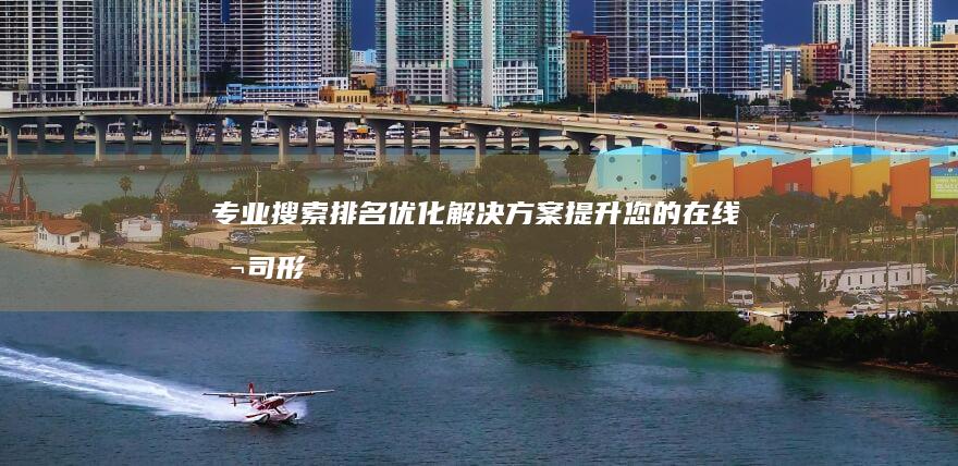 专业搜索排名优化解决方案：提升您的在线公司形象与曝光率