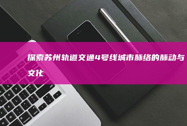 探索苏州轨道交通4号线：城市脉络的脉动与文化遗产之旅