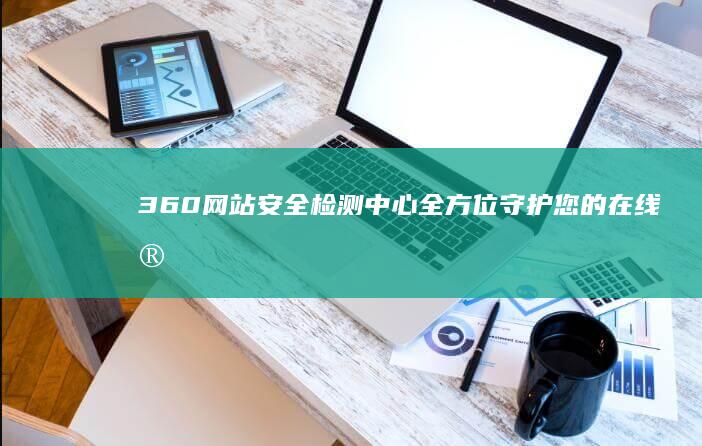 360网站安全检测中心：全方位守护您的在线安全